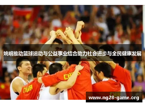 姚明推动篮球运动与公益事业结合助力社会进步与全民健康发展 姚明推动篮球运动与公益事业结合助力社会进步与全民健康发展