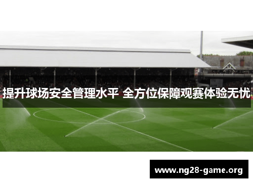 提升球场安全管理水平 全方位保障观赛体验无忧 提升球场安全管理水平 全方位保障观赛体验无忧