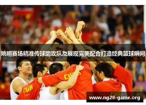 姚明赛场精准传球助攻队友展现完美配合打造经典篮球瞬间 姚明赛场精准传球助攻队友展现完美配合打造经典篮球瞬间