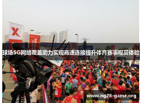 球场5G网络覆盖助力实现高速连接提升体育赛事观赏体验 球场5G网络覆盖助力实现高速连接提升体育赛事观赏体验