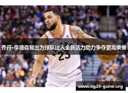 乔丹·亨德森复出为球队注入全新活力助力争夺更高荣誉 乔丹·亨德森复出为球队注入全新活力助力争夺更高荣誉