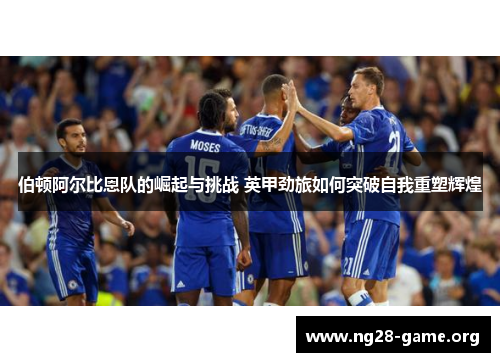 伯顿阿尔比恩队的崛起与挑战 英甲劲旅如何突破自我重塑辉煌