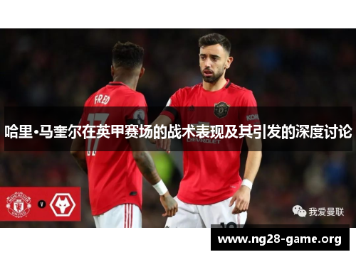 哈里·马奎尔在英甲赛场的战术表现及其引发的深度讨论 哈里·马奎尔在英甲赛场的战术表现及其引发的深度讨论
