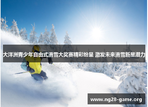 大洋洲青少年自由式滑雪大奖赛精彩纷呈 激发未来滑雪新星潜力 大洋洲青少年自由式滑雪大奖赛精彩纷呈 激发未来滑雪新星潜力