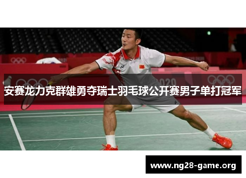 安赛龙力克群雄勇夺瑞士羽毛球公开赛男子单打冠军 安赛龙力克群雄勇夺瑞士羽毛球公开赛男子单打冠军