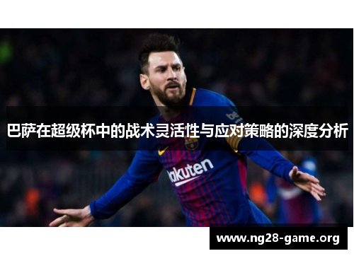 巴萨在超级杯中的战术灵活性与应对策略的深度分析 巴萨在超级杯中的战术灵活性与应对策略的深度分析