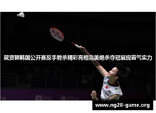 戴资颖韩国公开赛反手劈杀精彩亮相完美绝杀夺冠展现霸气实力 戴资颖韩国公开赛反手劈杀精彩亮相完美绝杀夺冠展现霸气实力