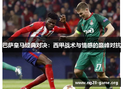 巴萨皇马经典对决:西甲战术与情感的巅峰对抗 巴萨皇马经典对决:西甲战术与情感的巅峰对抗