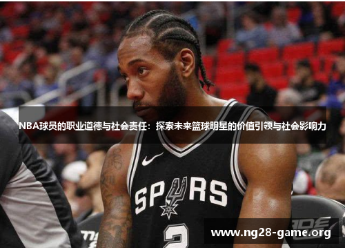 NBA球员的职业道德与社会责任:探索未来篮球明星的价值引领与社会影响力 NBA球员的职业道德与社会责任:探索未来篮球明星的价值引领与社会影响力