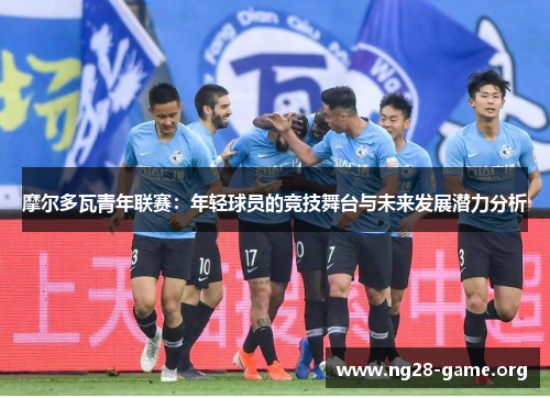 摩尔多瓦青年联赛:年轻球员的竞技舞台与未来发展潜力分析 摩尔多瓦青年联赛:年轻球员的竞技舞台与未来发展潜力分析