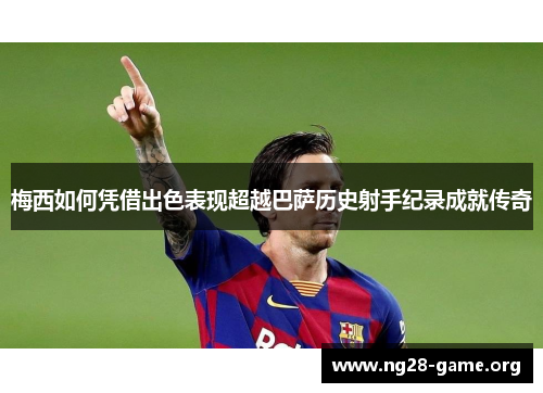 梅西如何凭借出色表现超越巴萨历史射手纪录成就传奇 梅西如何凭借出色表现超越巴萨历史射手纪录成就传奇