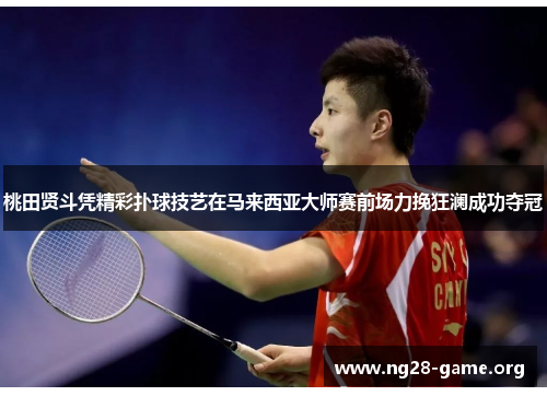 桃田贤斗凭精彩扑球技艺在马来西亚大师赛前场力挽狂澜成功夺冠 桃田贤斗凭精彩扑球技艺在马来西亚大师赛前场力挽狂澜成功夺冠