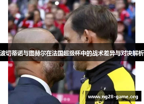 波切蒂诺与图赫尔在法国超级杯中的战术差异与对决解析 波切蒂诺与图赫尔在法国超级杯中的战术差异与对决解析