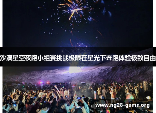 沙漠星空夜跑小组赛挑战极限在星光下奔跑体验极致自由 沙漠星空夜跑小组赛挑战极限在星光下奔跑体验极致自由