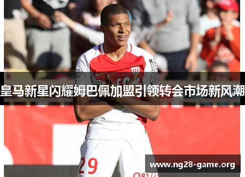 皇马新星闪耀姆巴佩加盟引领转会市场新风潮 皇马新星闪耀姆巴佩加盟引领转会市场新风潮