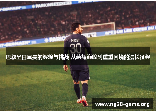巴黎圣日耳曼的辉煌与挑战 从荣耀巅峰到重重困境的漫长征程 巴黎圣日耳曼的辉煌与挑战 从荣耀巅峰到重重困境的漫长征程
