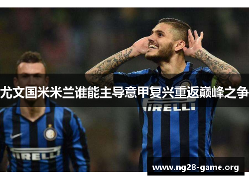 尤文国米米兰谁能主导意甲复兴重返巅峰之争 尤文国米米兰谁能主导意甲复兴重返巅峰之争