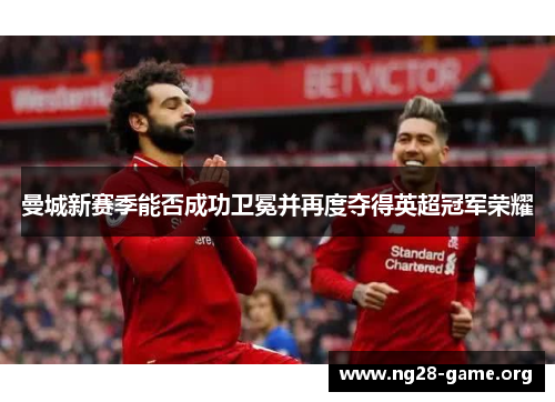 曼城新赛季能否成功卫冕并再度夺得英超冠军荣耀 曼城新赛季能否成功卫冕并再度夺得英超冠军荣耀