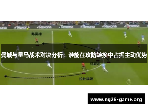 曼城与皇马战术对决分析:谁能在攻防转换中占据主动优势 曼城与皇马战术对决分析:谁能在攻防转换中占据主动优势