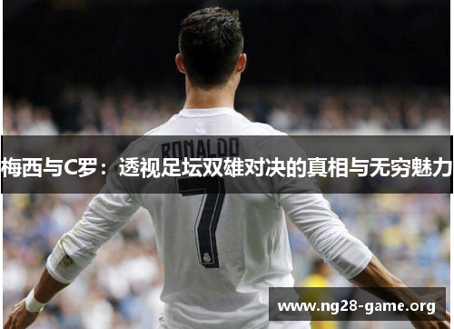 梅西与C罗:透视足坛双雄对决的真相与无穷魅力 梅西与C罗:透视足坛双雄对决的真相与无穷魅力