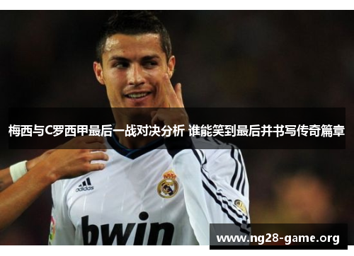 梅西与C罗西甲最后一战对决分析 谁能笑到最后并书写传奇篇章 梅西与C罗西甲最后一战对决分析 谁能笑到最后并书写传奇篇章