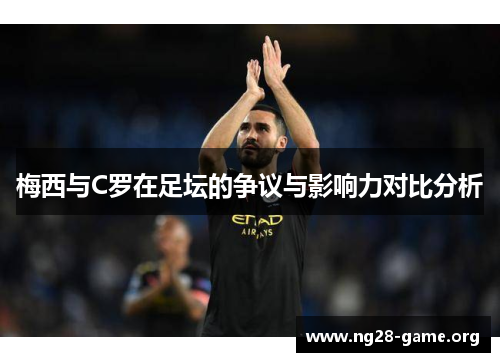 梅西与C罗在足坛的争议与影响力对比分析 梅西与C罗在足坛的争议与影响力对比分析