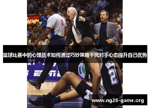 篮球比赛中的心理战术如何通过巧妙策略干扰对手心态提升自己优势 篮球比赛中的心理战术如何通过巧妙策略干扰对手心态提升自己优势