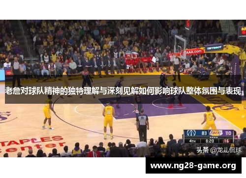 老詹对球队精神的独特理解与深刻见解如何影响球队整体氛围与表现 老詹对球队精神的独特理解与深刻见解如何影响球队整体氛围与表现