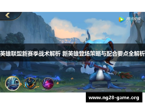 英雄联盟新赛季战术解析 新英雄登场策略与配合要点全解析 英雄联盟新赛季战术解析 新英雄登场策略与配合要点全解析