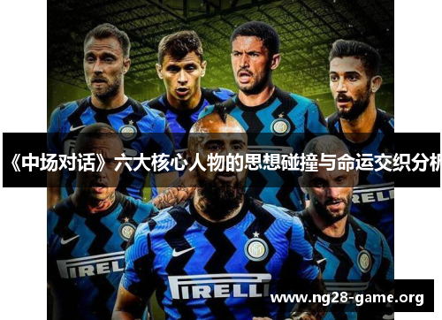 《中场对话》六大核心人物的思想碰撞与命运交织分析 《中场对话》六大核心人物的思想碰撞与命运交织分析