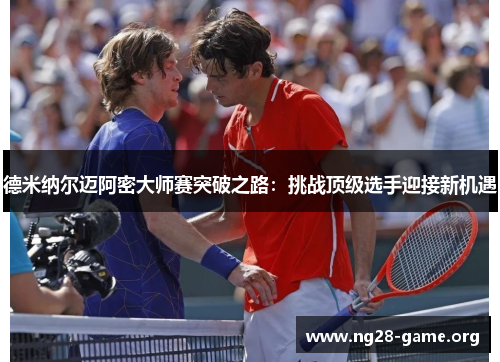 德米纳尔迈阿密大师赛突破之路:挑战顶级选手迎接新机遇 德米纳尔迈阿密大师赛突破之路:挑战顶级选手迎接新机遇