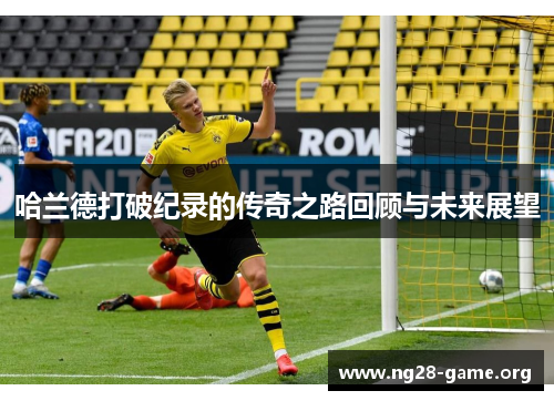 哈兰德打破纪录的传奇之路回顾与未来展望 哈兰德打破纪录的传奇之路回顾与未来展望