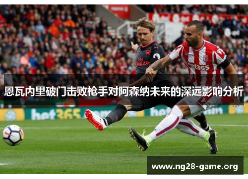 恩瓦内里破门击败枪手对阿森纳未来的深远影响分析 恩瓦内里破门击败枪手对阿森纳未来的深远影响分析