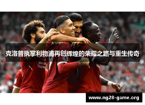 克洛普执掌利物浦再创辉煌的荣耀之路与重生传奇 克洛普执掌利物浦再创辉煌的荣耀之路与重生传奇