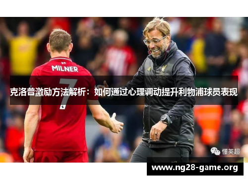 克洛普激励方法解析:如何通过心理调动提升利物浦球员表现 克洛普激励方法解析:如何通过心理调动提升利物浦球员表现
