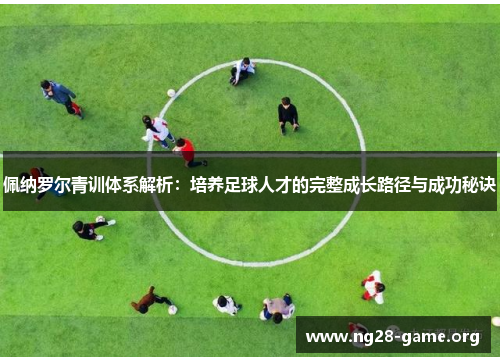 佩纳罗尔青训体系解析:培养足球人才的完整成长路径与成功秘诀 佩纳罗尔青训体系解析:培养足球人才的完整成长路径与成功秘诀