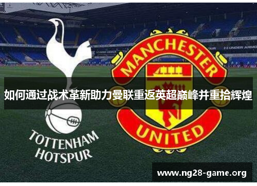 如何通过战术革新助力曼联重返英超巅峰并重拾辉煌 如何通过战术革新助力曼联重返英超巅峰并重拾辉煌