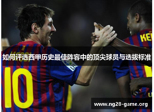 如何评选西甲历史最佳阵容中的顶尖球员与选拔标准 如何评选西甲历史最佳阵容中的顶尖球员与选拔标准