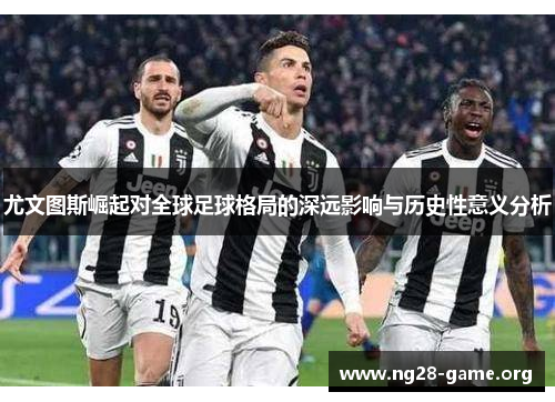 尤文图斯崛起对全球足球格局的深远影响与历史性意义分析 尤文图斯崛起对全球足球格局的深远影响与历史性意义分析