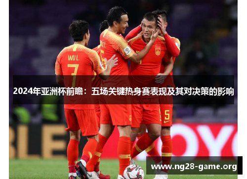 2024年亚洲杯前瞻:五场关键热身赛表现及其对决策的影响 2024年亚洲杯前瞻:五场关键热身赛表现及其对决策的影响