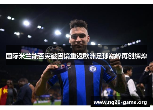 国际米兰能否突破困境重返欧洲足球巅峰再创辉煌 国际米兰能否突破困境重返欧洲足球巅峰再创辉煌