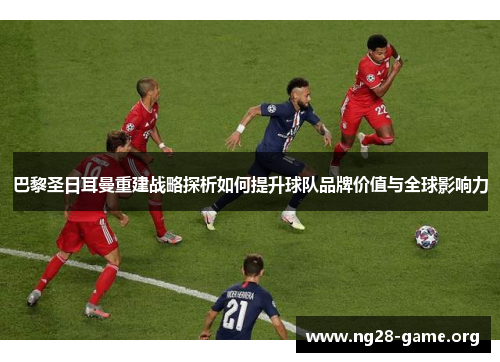 巴黎圣日耳曼重建战略探析如何提升球队品牌价值与全球影响力 巴黎圣日耳曼重建战略探析如何提升球队品牌价值与全球影响力