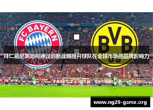 拜仁慕尼黑如何通过创新战略提升球队在全球市场的品牌影响力 拜仁慕尼黑如何通过创新战略提升球队在全球市场的品牌影响力