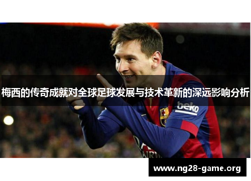 梅西的传奇成就对全球足球发展与技术革新的深远影响分析 梅西的传奇成就对全球足球发展与技术革新的深远影响分析