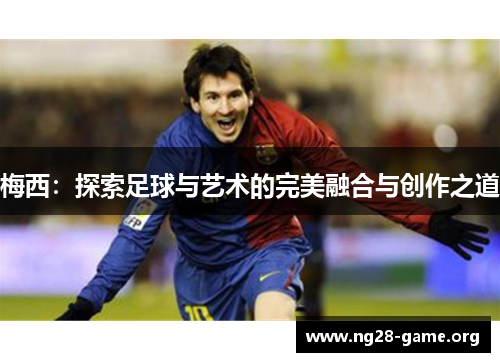 梅西:探索足球与艺术的完美融合与创作之道 梅西:探索足球与艺术的完美融合与创作之道