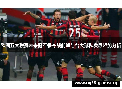 欧洲五大联赛未来冠军争夺战前瞻与各大球队发展趋势分析 欧洲五大联赛未来冠军争夺战前瞻与各大球队发展趋势分析