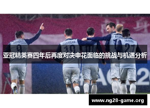 亚冠精英赛四年后再度对决申花面临的挑战与机遇分析 亚冠精英赛四年后再度对决申花面临的挑战与机遇分析