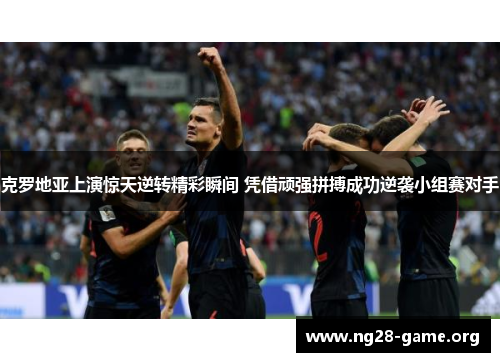 克罗地亚上演惊天逆转精彩瞬间 凭借顽强拼搏成功逆袭小组赛对手 克罗地亚上演惊天逆转精彩瞬间 凭借顽强拼搏成功逆袭小组赛对手