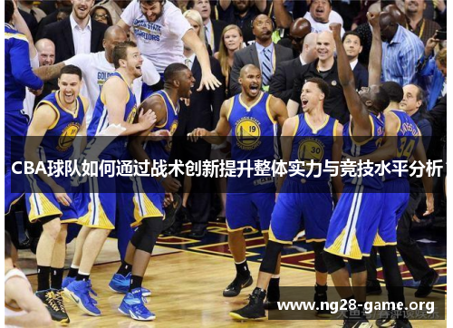 CBA球队如何通过战术创新提升整体实力与竞技水平分析 CBA球队如何通过战术创新提升整体实力与竞技水平分析