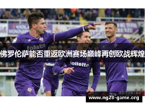 佛罗伦萨能否重返欧洲赛场巅峰再创欧战辉煌 佛罗伦萨能否重返欧洲赛场巅峰再创欧战辉煌